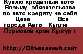 Куплю кредитный авто. Возьму  обязательства по авто кредиту на себя › Цена ­ 700 000 - Все города Авто » Куплю   . Пермский край,Кунгур г.